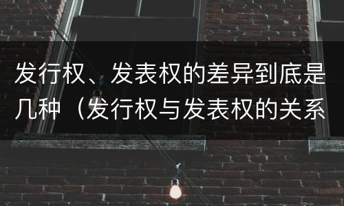 发行权、发表权的差异到底是几种（发行权与发表权的关系）