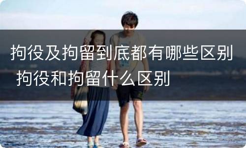 拘役及拘留到底都有哪些区别 拘役和拘留什么区别