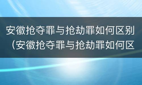 安徽抢夺罪与抢劫罪如何区别（安徽抢夺罪与抢劫罪如何区别判决）