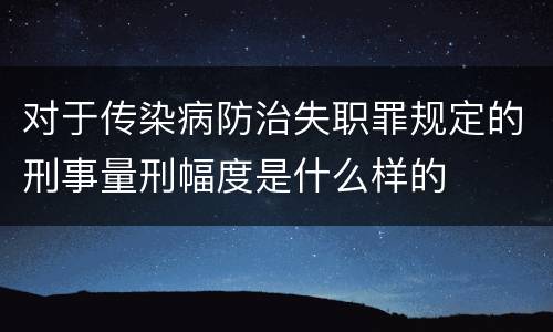 对于传染病防治失职罪规定的刑事量刑幅度是什么样的