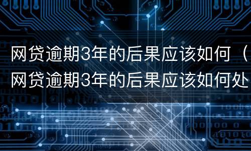 网贷逾期3年的后果应该如何（网贷逾期3年的后果应该如何处理）