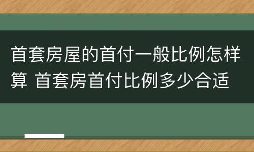首套房屋的首付一般比例怎样算 首套房首付比例多少合适