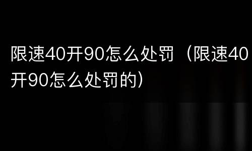 限速40开90怎么处罚（限速40开90怎么处罚的）