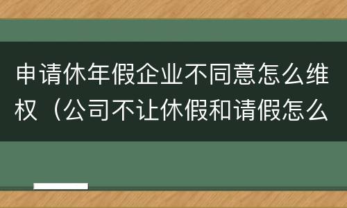 申请休年假企业不同意怎么维权（公司不让休假和请假怎么办）