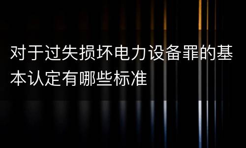 对于过失损坏电力设备罪的基本认定有哪些标准