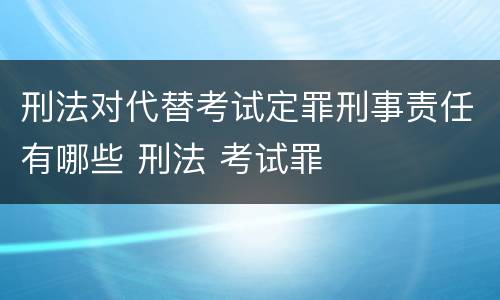 刑法对代替考试定罪刑事责任有哪些 刑法 考试罪