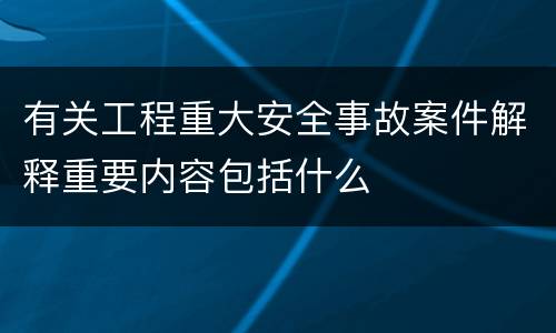 有关工程重大安全事故案件解释重要内容包括什么