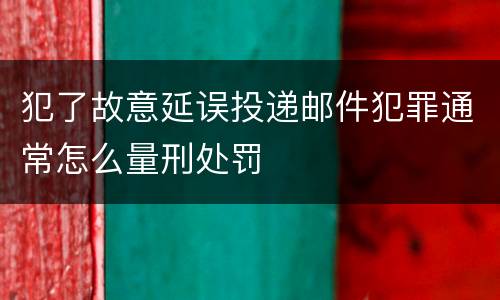 犯了故意延误投递邮件犯罪通常怎么量刑处罚