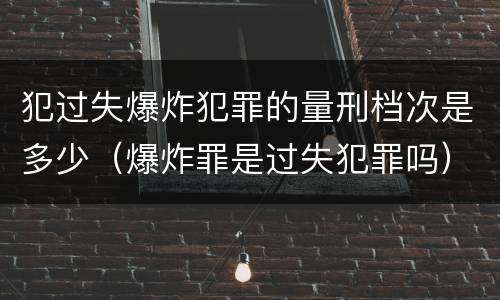 犯过失爆炸犯罪的量刑档次是多少（爆炸罪是过失犯罪吗）
