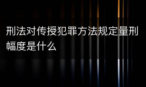 刑法对传授犯罪方法规定量刑幅度是什么