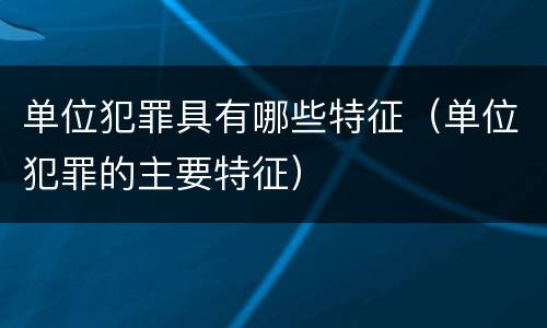 单位犯罪具有哪些特征（单位犯罪的主要特征）