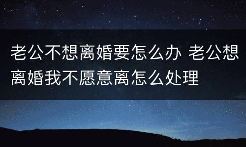 老公不想离婚要怎么办 老公想离婚我不愿意离怎么处理