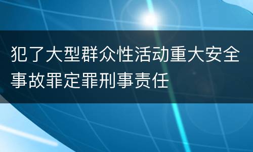 犯了大型群众性活动重大安全事故罪定罪刑事责任