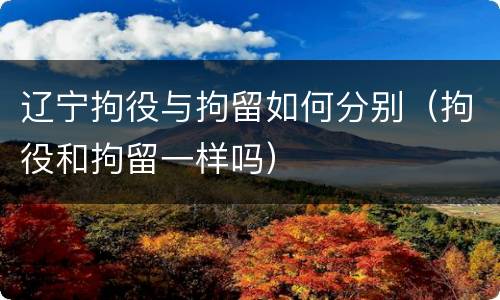 辽宁拘役与拘留如何分别（拘役和拘留一样吗）