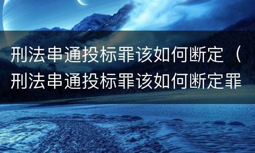 刑法串通投标罪该如何断定（刑法串通投标罪该如何断定罪名）