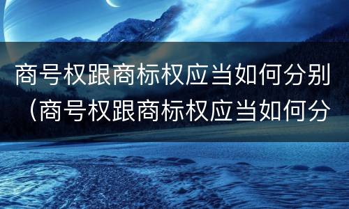 商号权跟商标权应当如何分别（商号权跟商标权应当如何分别确认）