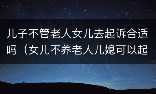 儿子不管老人女儿去起诉合适吗（女儿不养老人儿媳可以起诉吗）