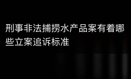 刑事非法捕捞水产品案有着哪些立案追诉标准