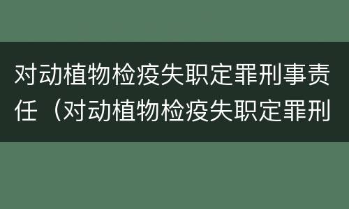 对动植物检疫失职定罪刑事责任（对动植物检疫失职定罪刑事责任的认识）