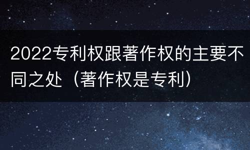 2022专利权跟著作权的主要不同之处（著作权是专利）