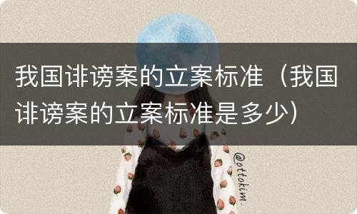 我国诽谤案的立案标准（我国诽谤案的立案标准是多少）