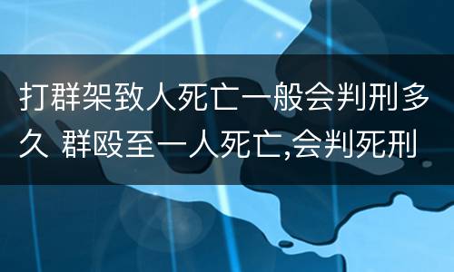 打群架致人死亡一般会判刑多久 群殴至一人死亡,会判死刑吗