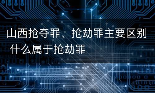 山西抢夺罪、抢劫罪主要区别 什么属于抢劫罪