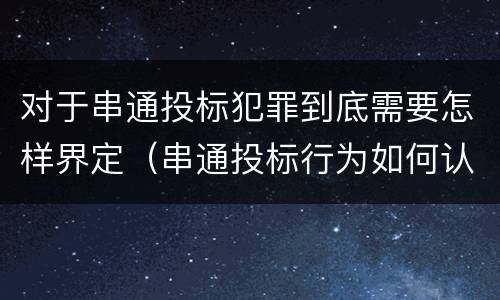 对于串通投标犯罪到底需要怎样界定（串通投标行为如何认定）