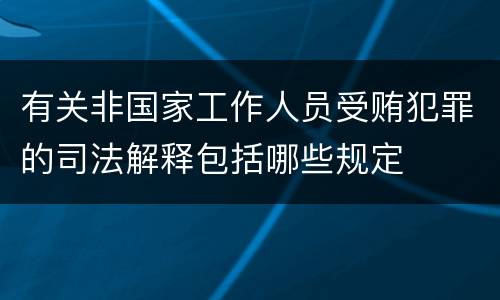 有关非国家工作人员受贿犯罪的司法解释包括哪些规定