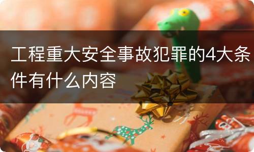 工程重大安全事故犯罪的4大条件有什么内容