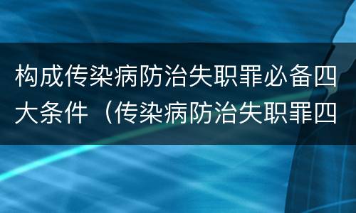 构成传染病防治失职罪必备四大条件（传染病防治失职罪四要件）