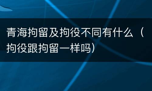 青海拘留及拘役不同有什么（拘役跟拘留一样吗）