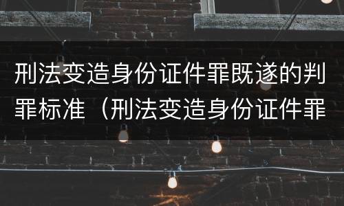 刑法变造身份证件罪既遂的判罪标准（刑法变造身份证件罪既遂的判罪标准是什么）