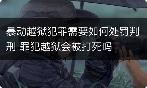 暴动越狱犯罪需要如何处罚判刑 罪犯越狱会被打死吗