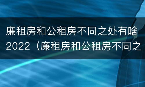 廉租房和公租房不同之处有啥2022（廉租房和公租房不同之处有啥2022年的）