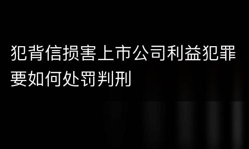 犯背信损害上市公司利益犯罪要如何处罚判刑