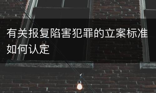 有关报复陷害犯罪的立案标准如何认定