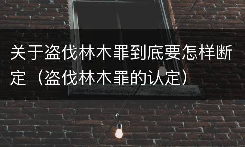 关于盗伐林木罪到底要怎样断定（盗伐林木罪的认定）