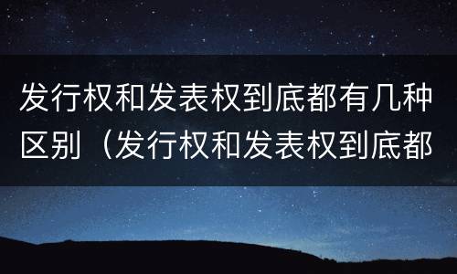 发行权和发表权到底都有几种区别（发行权和发表权到底都有几种区别呢）