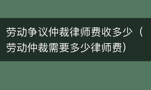 劳动争议仲裁律师费收多少（劳动仲裁需要多少律师费）