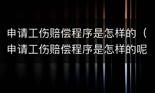 申请工伤赔偿程序是怎样的（申请工伤赔偿程序是怎样的呢）