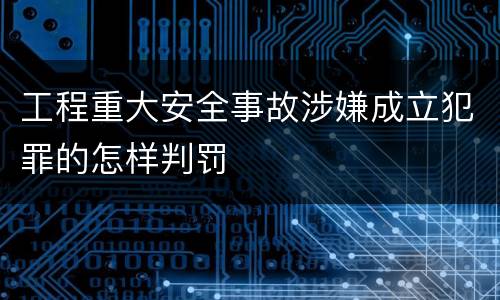 工程重大安全事故涉嫌成立犯罪的怎样判罚