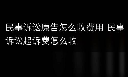 民事诉讼原告怎么收费用 民事诉讼起诉费怎么收