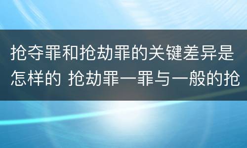 抢夺罪和抢劫罪的关键差异是怎样的 抢劫罪一罪与一般的抢劫罪区别