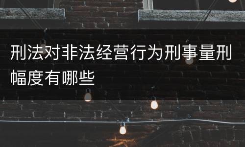 刑法对非法经营行为刑事量刑幅度有哪些