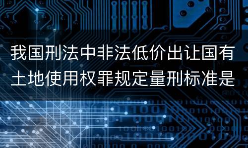 我国刑法中非法低价出让国有土地使用权罪规定量刑标准是什么