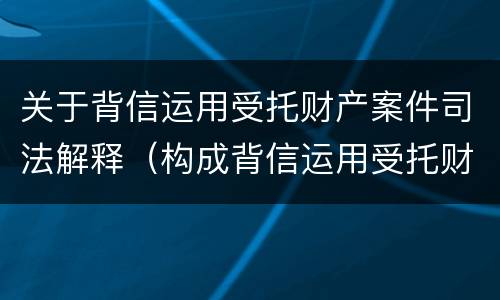 关于背信运用受托财产案件司法解释（构成背信运用受托财产罪的立案标准是）