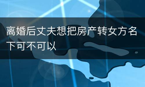 离婚后丈夫想把房产转女方名下可不可以