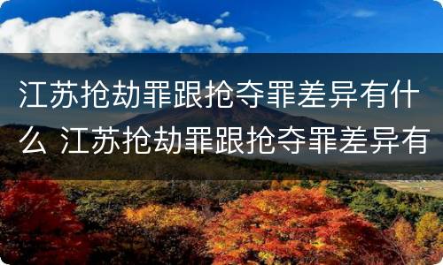 江苏抢劫罪跟抢夺罪差异有什么 江苏抢劫罪跟抢夺罪差异有什么关系