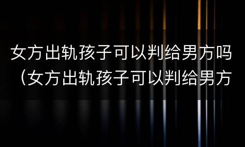女方出轨孩子可以判给男方吗（女方出轨孩子可以判给男方吗）
